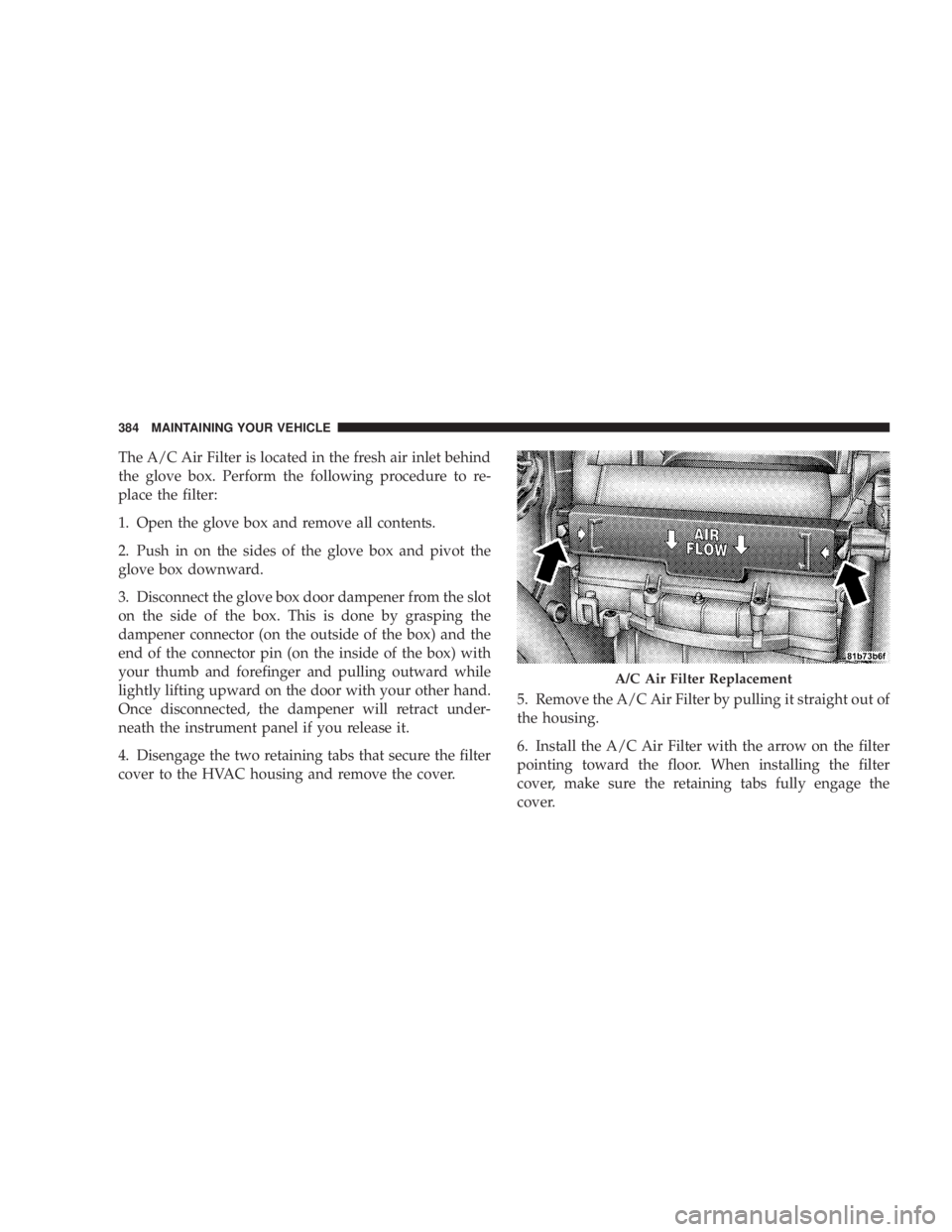 DODGE AVENGER 2008  Owners Manual The A/C Air Filter is located in the fresh air inlet behind
the glove box. Perform the following procedure to re-
place the filter:
1. Open the glove box and remove all contents.
2. Push in on the sid