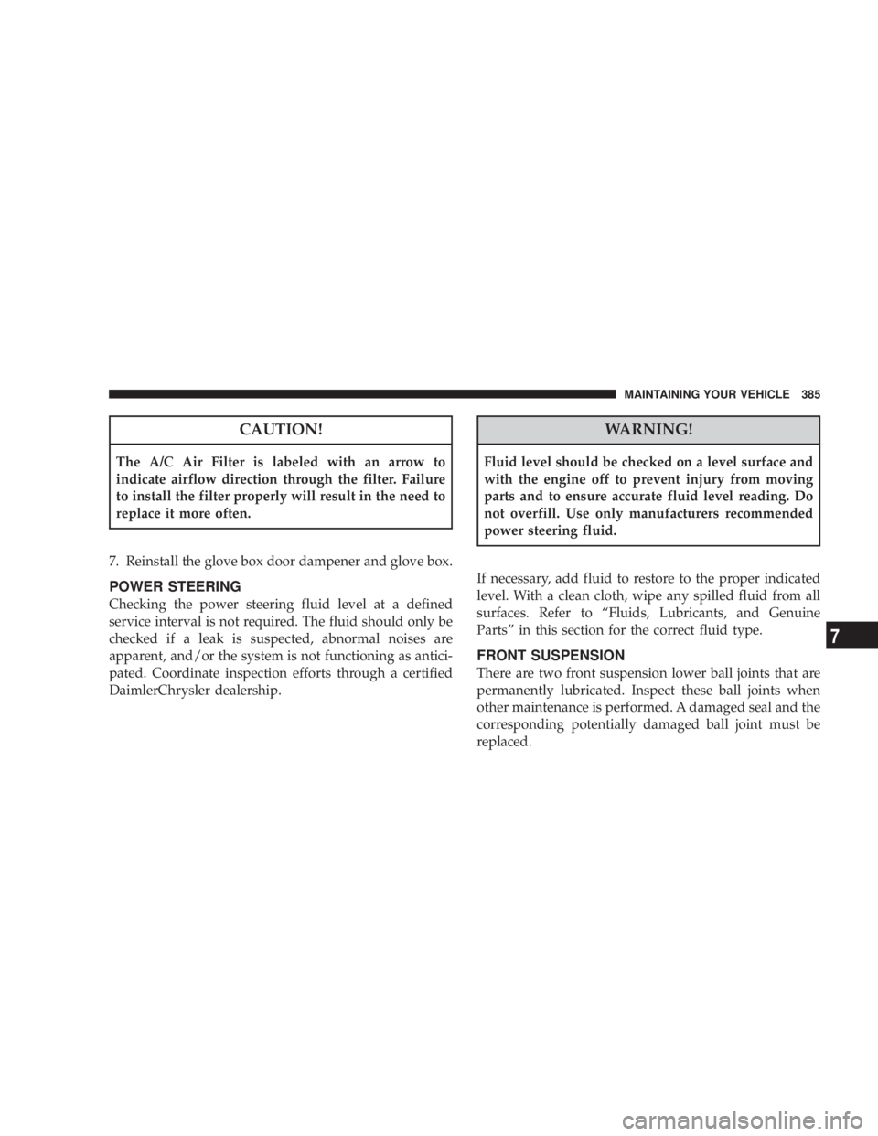 DODGE AVENGER 2008  Owners Manual CAUTION!The A/C Air Filter is labeled with an arrow to
indicate airflow direction through the filter. Failure
to install the filter properly will result in the need to
replace it more often.
7. Reinst