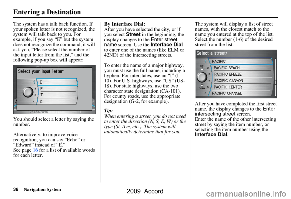HONDA ACCORD 2009 8.G Navigation Manual 38Navigation System
The system has a talk back function. If  
your spoken letter is not recognized, the 
system will talk back to you. For 
example, if you say “E” but the system 
does not recogni