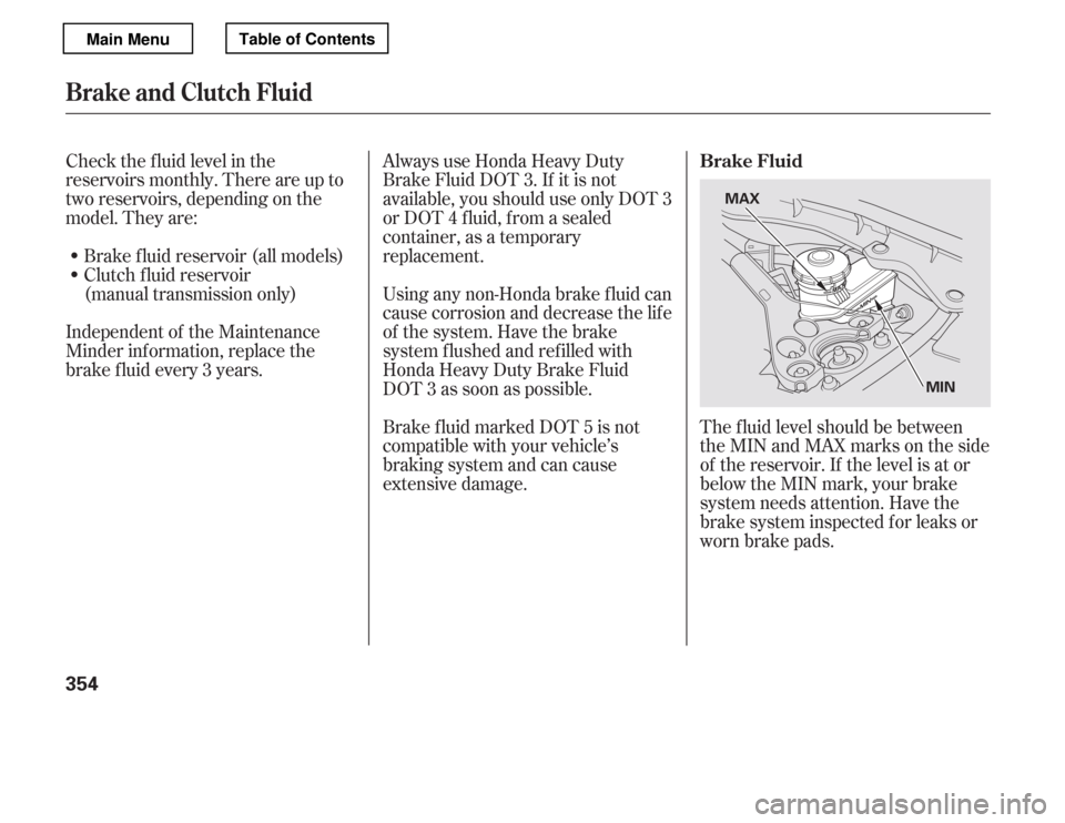 HONDA ACCORD 2012 8.G Owners Manual Check the f luid level in the 
reservoirs monthly. There are up to
two reservoirs, depending on the
model. They are:Always use Honda Heavy Duty
Brake Fluid DOT 3. If it is not
available, you should us