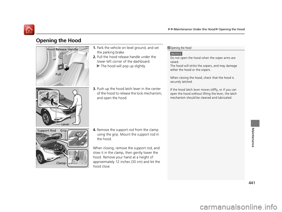HONDA CR-V 2016 RM1, RM3, RM4 / 4.G Owners Manual 441
uuMaintenance Under the Hood uOpening the Hood
Maintenance
Opening the Hood
1. Park the vehicle on le vel ground, and set 
the parking brake.
2. Pull the hood release handle under the 
lower left 