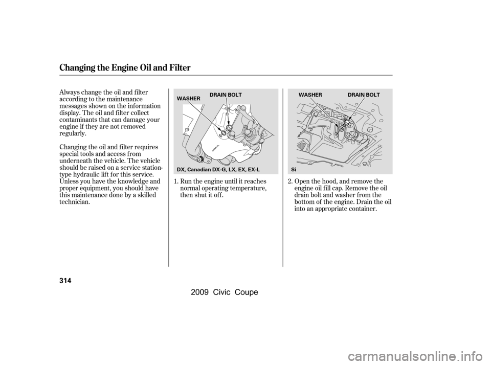 HONDA CIVIC COUPE 2009 8.G Owners Manual Open the hood, and remove the 
engine oil f ill cap. Remove the oil
drain bolt and washer f rom the 
bottom of the engine. Drain the oil 
into an appropriate container.
Always change the oil and f ilt