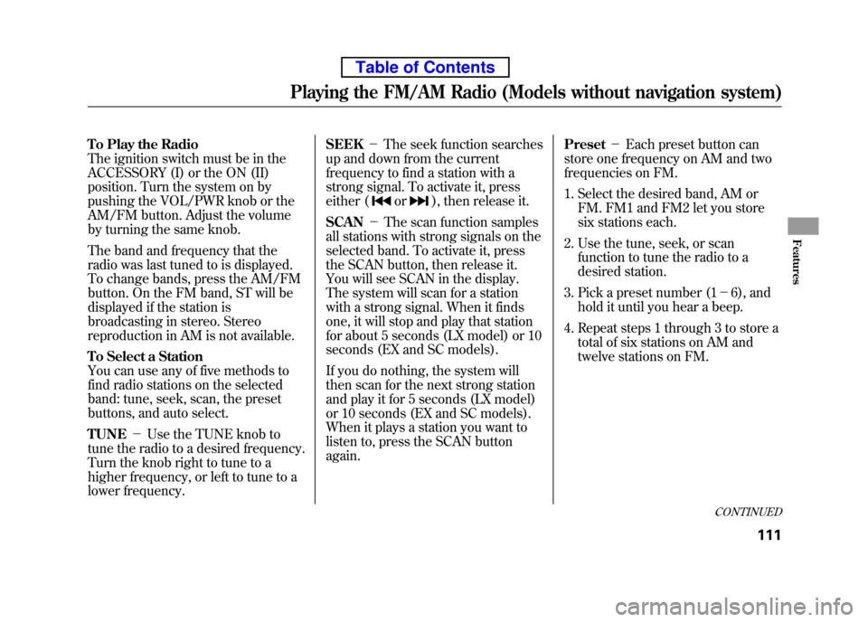 HONDA ELEMENT 2010 1.G Owners Manual To Play the Radio 
The ignition switch must be in the
ACCESSORY (I) or the ON (II)
position. Turn the system on by 
pushing the VOL/PWR knob or the 
AM/FM button. Adjust the volume
by turning the same