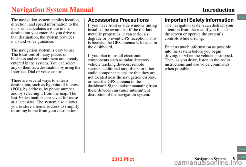 HONDA PILOT 2013 2.G Navigation Manual Navigation System5
Introduction
The navigation system applies location, 
direction, and speed  information to the 
maps and calculates a route to the 
destination you enter. As you drive to 
that dest