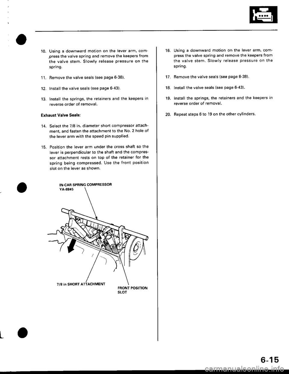 HONDA CIVIC 2000 6.G Workshop Manual 10. Using a downward motion on the lever arm, com-
.press the valve spring and remove the keepers from
the valve stem. Slowly release pressure on the
spring.
11. Remove the valve seals (see page 6-38)