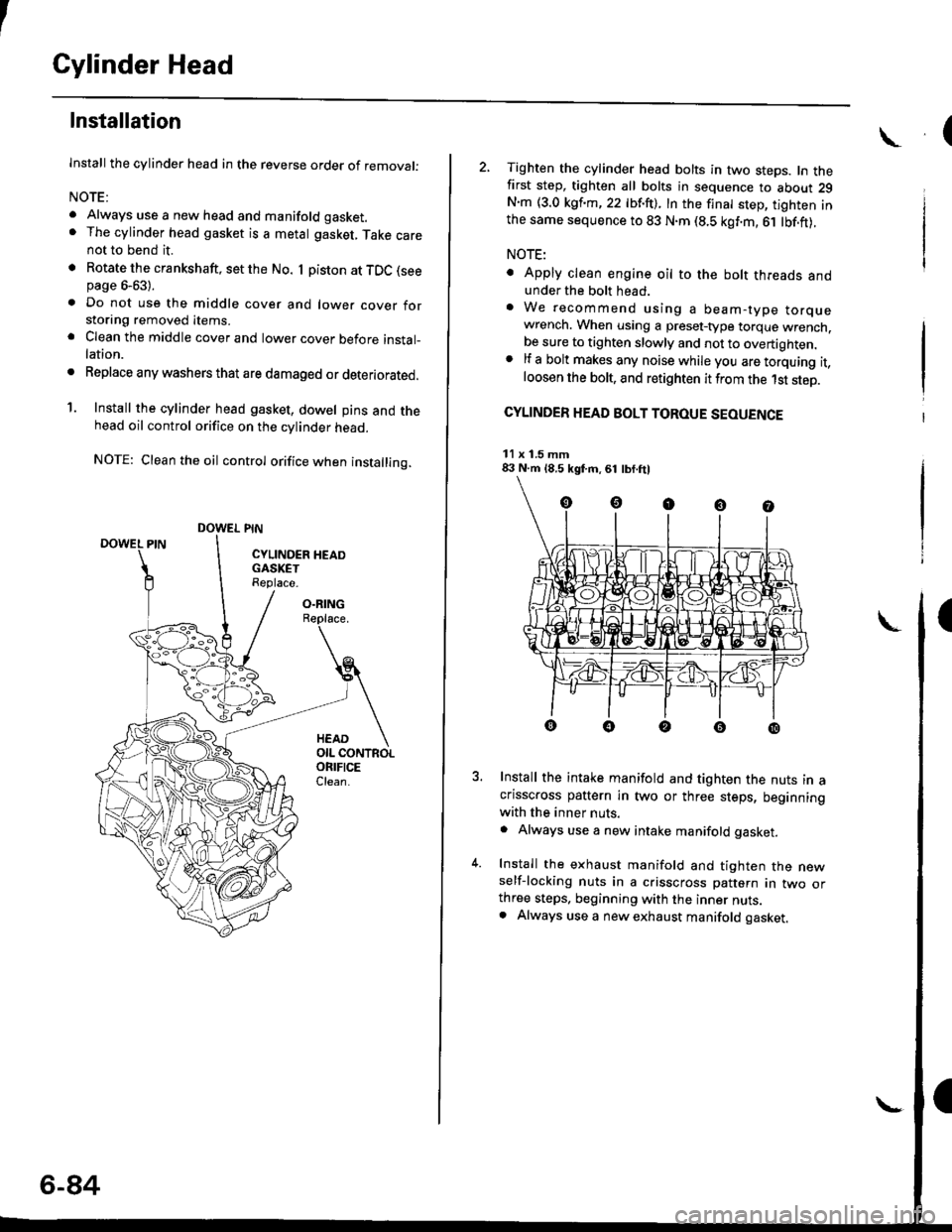 HONDA CIVIC 2000 6.G Workshop Manual I
Cylinder Head
Installation
lnstall the cylinder head in the reverse order of removal:
NOTE:
. Always use a new head and manifold gasket.. The cylinder head gasket is a metal gasket, Take carenot to 