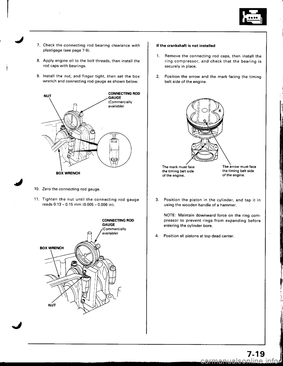 HONDA INTEGRA 1998 4.G Workshop Manual I
7.
8.
9.
Check the sonnecting rod bearing clearance withplastigage (see page 7-9).
Apply engine oil to the bolt threads, then install the
rod caps with bearings.
Install the nut, and finger tight, t