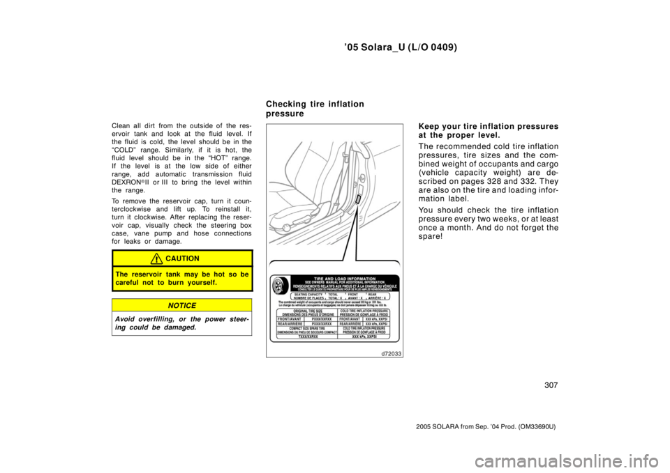 TOYOTA SOLARA 2005  Owners Manual (in English) ’05 Solara_U (L/O 0409)
307
2005 SOLARA from Sep. ’04 Prod. (OM33690U)
Clean all dirt from the outside of the res-
ervoir tank and look at the fluid level. If
the fluid is cold, the level should b