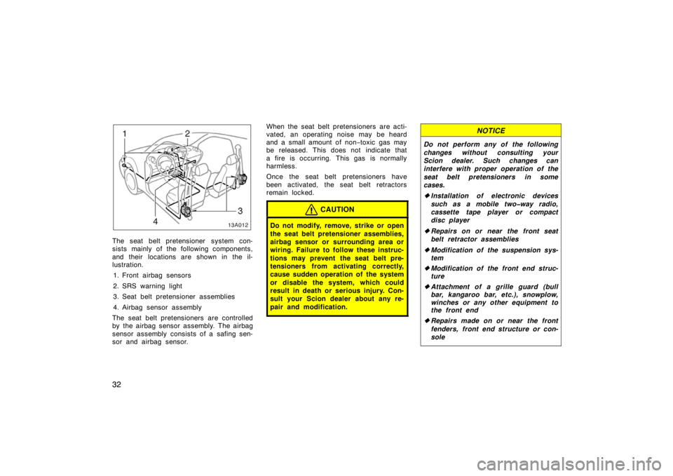 TOYOTA xA 2005  Owners Manual (in English) 32
13A012
The seat belt pretensioner system con-
sists mainly of the following components,
and their  locations are shown in the il-
lustration.1. Front airbag sensors
2. SRS warning light
3. Seat bel