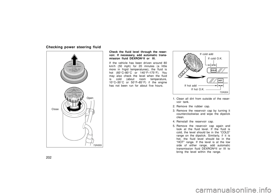 TOYOTA xA 2006  Owners Manual (in English) 202
Checking power steering fluid
Open
Close
Check the fluid level through the reser-
voir. If necessary, add automatic trans-
mission fluid DEXRON II or  III.
If  the  vehicle has  been driven aroun