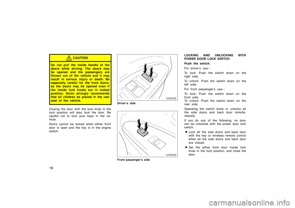 TOYOTA xD 2011  Owners Manual (in English) 18
CAUTION
Do not pull the inside handle of the
doors while driving. The doors may
be opened and the passengers are
thrown out of the vehicle and it may
result in serious injury or death. Be
especiall