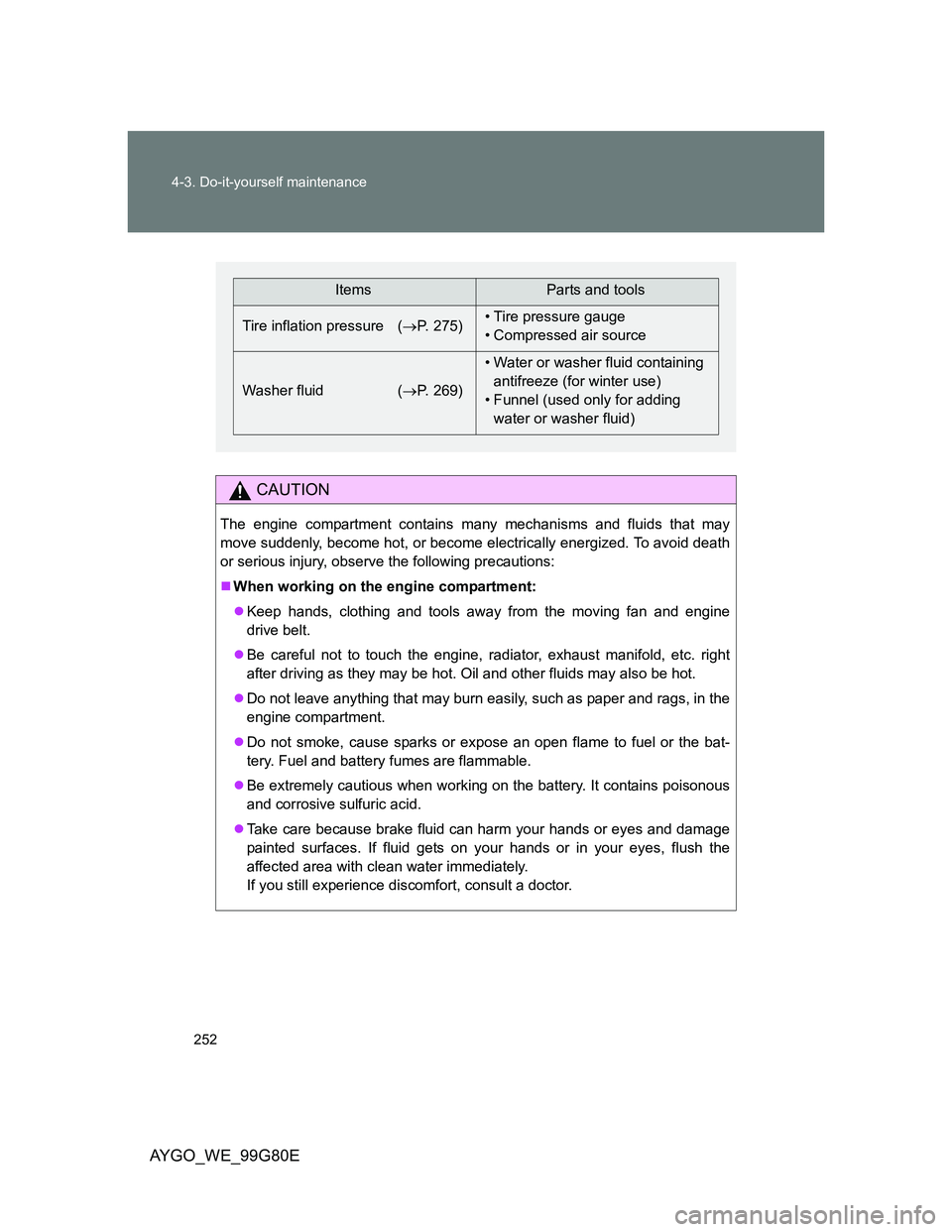 TOYOTA AYGO 2013  Owners Manual (in English) 252 4-3. Do-it-yourself maintenance
AYGO_WE_99G80E
CAUTION
The engine compartment contains many mechanisms and fluids that may
move suddenly, become hot, or become electrically energized. To avoid dea