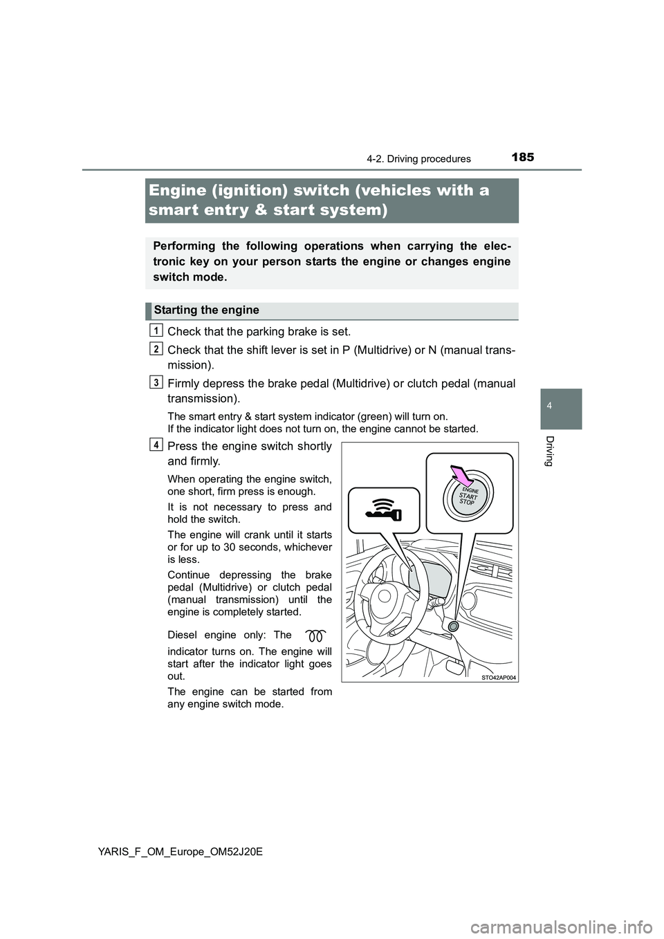 TOYOTA YARIS 2017  Owners Manual 185
4
4-2. Driving procedures
Driving
YARIS_F_OM_Europe_OM52J20E
Engine (ignition) switch (vehicles with a  
smar t entr y & start system)
Check that the parking brake is set. 
Check that the shift le