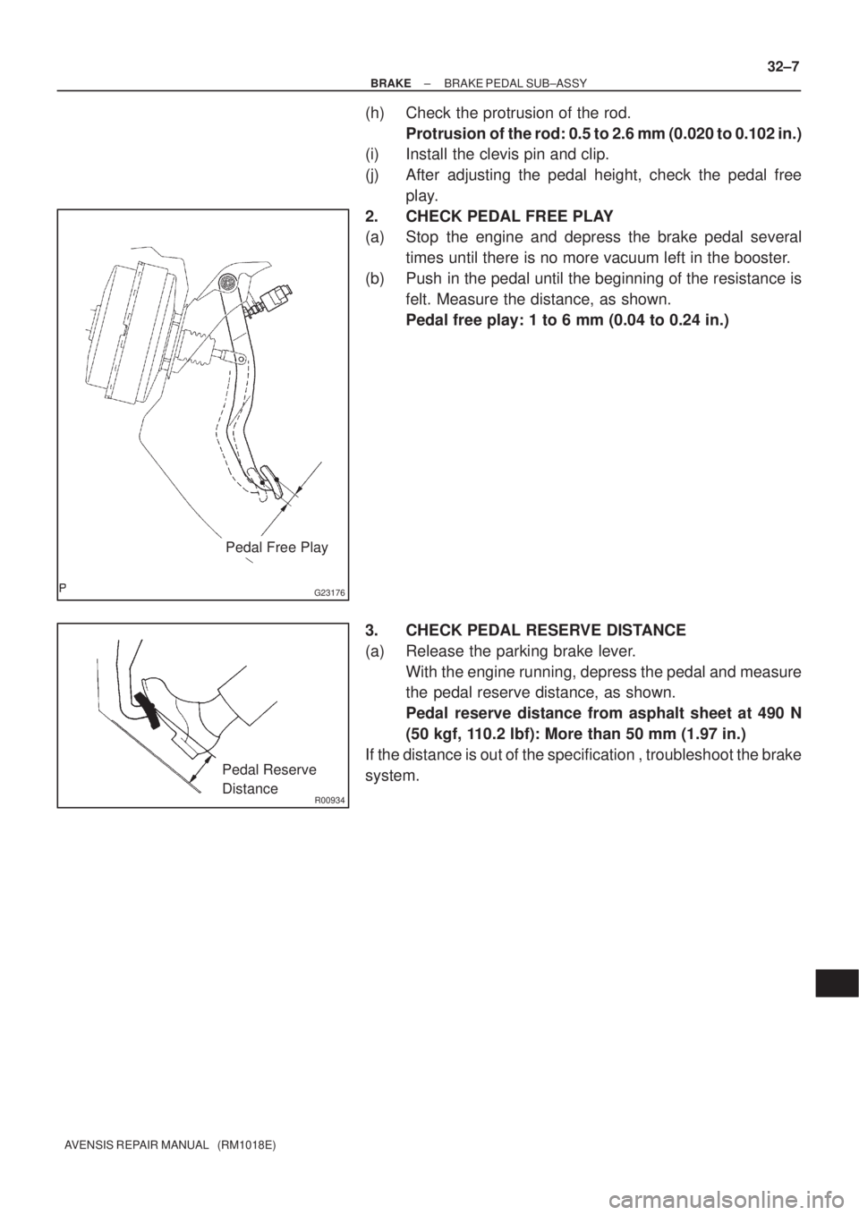TOYOTA AVENSIS 2002  Repair Manual G23176
Pedal Free Play
R00934
Pedal Reserve
Distance
± BRAKEBRAKE PEDAL SUB±ASSY
32±7
AVENSIS REPAIR MANUAL   (RM1018E)
(h) Check the protrusion of the rod.
Protrusion of the rod: 0.5 to 2.6 mm (0.