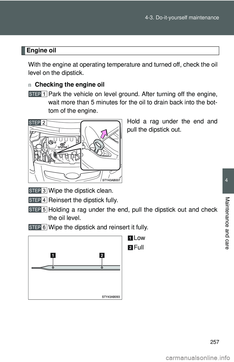 TOYOTA YARIS HATCHBACK 2011  Owners Manual 257
4-3. Do-it-yourself maintenance
4
Maintenance and care
Engine oil
With the engine at operating temperature and turned off, check the oil
level on the dipstick.
n Checking the engine oil
Park the v