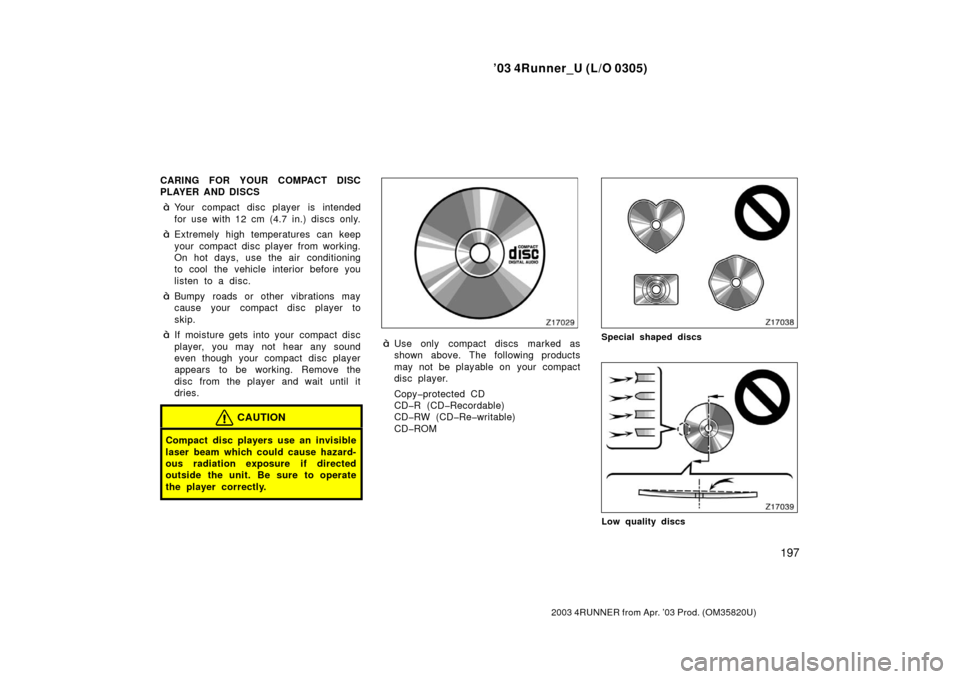 TOYOTA 4RUNNER 2003 N210 / 4.G Owners Manual ’03 4Runner_U (L/O 0305)
197
2003 4RUNNER from Apr. ’03 Prod. (OM 35820U)
CARING FOR YOUR COMPACT DISC
PLAYER AND DISCS
Your compact disc player is intended
for use with 12 cm (4.7 in.) discs onl