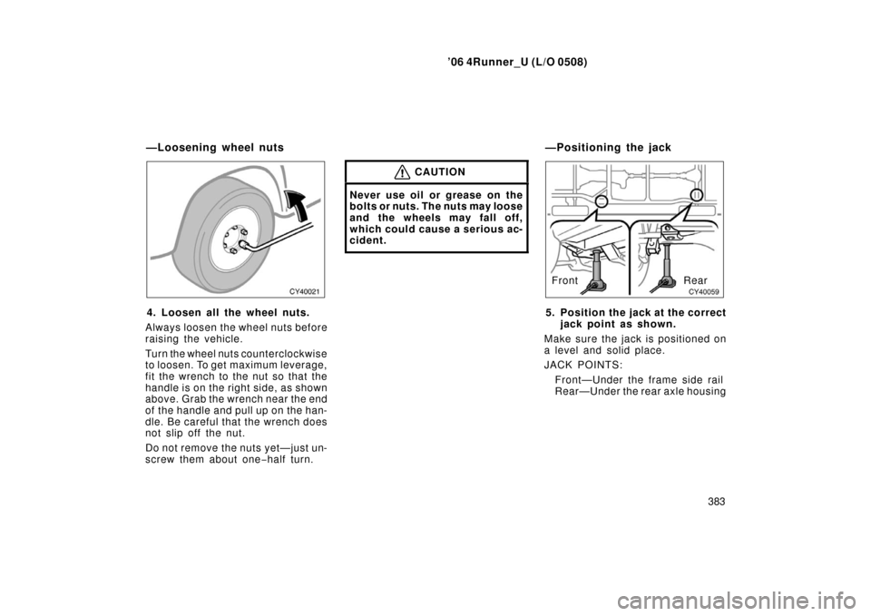 TOYOTA 4RUNNER 2006 N210 / 4.G Owners Manual ’06 4Runner_U (L/O 0508)
383
4. Loosen all the wheel nuts.
Always loosen the wheel nuts before
raising the vehicle.
Turn the wheel nuts counterclockwise
to loosen. To get maximum leverage,
fit the w