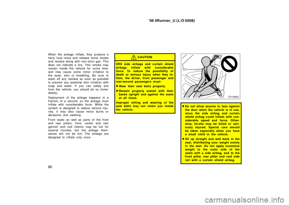 TOYOTA 4RUNNER 2006 N210 / 4.G Owners Manual ’06 4Runner_U (L/O 0508)
86
When the airbags  inflate, they  produce a
fairly loud noise and release some smoke
and residue along with non −toxic gas. This
does not indicate a fire. This smoke may