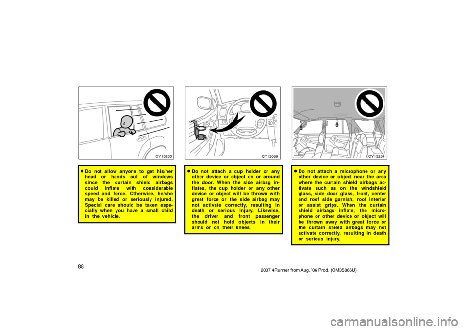 TOYOTA 4RUNNER 2007 N210 / 4.G Owners Manual 882007 4Runner from Aug. ’06 Prod. (OM35866U)
CY13233
Do not allow anyone to get his/her
head or hands out of windows
since the curtain shield airbags
could inflate with considerable
speed and forc