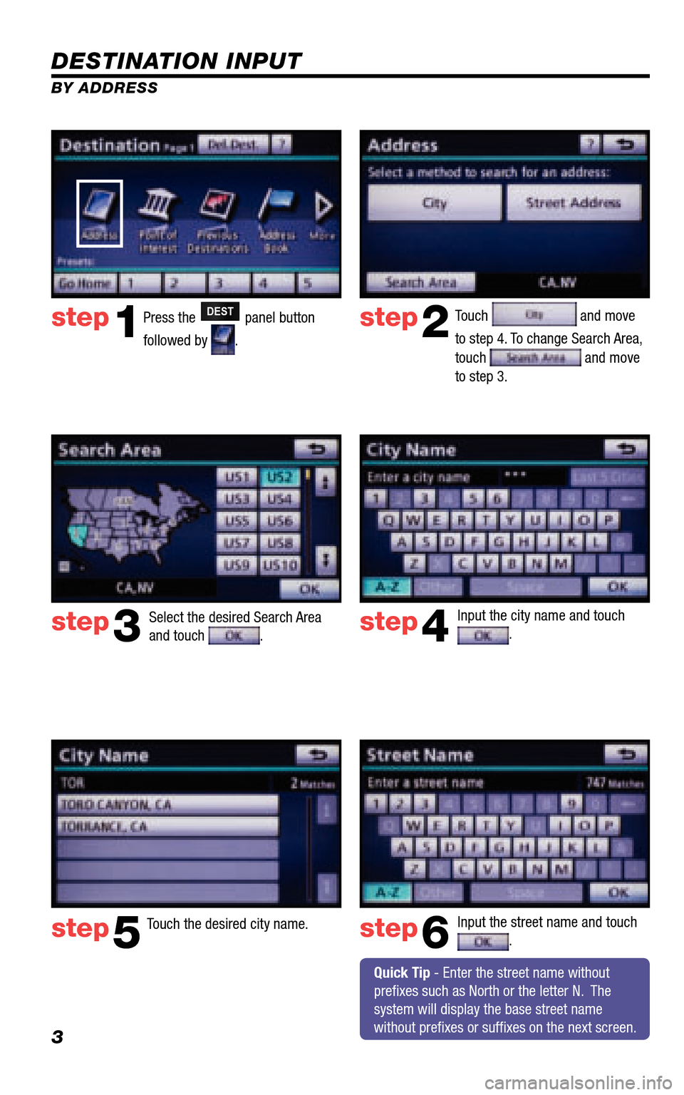 TOYOTA 4RUNNER 2011 N280 / 5.G Navigation Manual 3
DESTINATION INPUT
BY ADDRESS
Press the DEST panel button  
followed by .  
Touch  and move  
to step 4. To change Search Area,  touch  and move to step 3. 
Input the city name and touch .   
Touch t