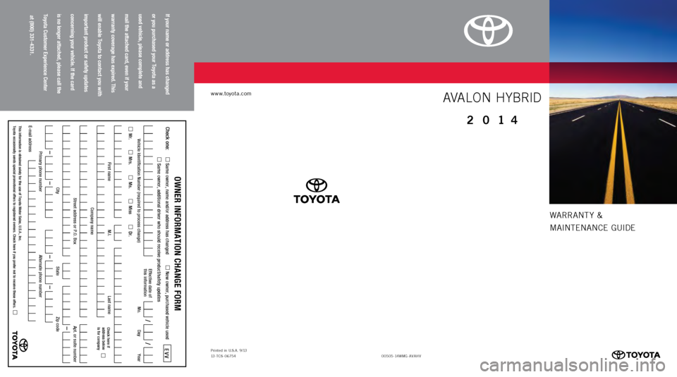 TOYOTA AVALON HYBRID 2014 XX40 / 4.G Warranty And Maintenance Guide WARRANT Y &
MAINTENANCE GUIDE
www.toyota.com
00505-1 4W MG-AVAHV
Printed 
in  U.S .A . 9 /1 3
13-TCS - 06754
Check one:
 
 Same owner, name and/or address has changed
 
 New owner, purchased vehicle u