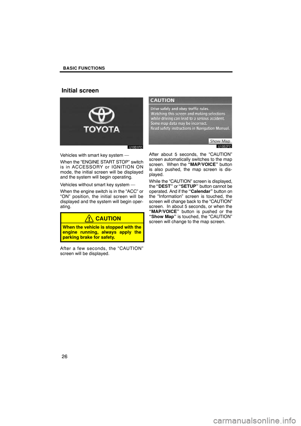 TOYOTA CAMRY 2011 XV50 / 9.G Navigation Manual BASIC FUNCTIONS
26
Vehicles with smart key system —
When the “ENGINE START STOP” switch
is in ACCESSORY or IGNITION ON
mode, the initial screen will be displayed
and the system will begin operat
