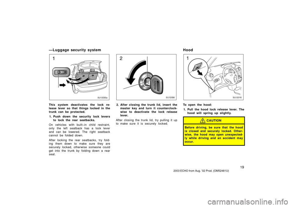 TOYOTA ECHO 2003 1.G Owners Manual 19
—Luggage security system
SU12055a
This system deactivates the lock re-
lease lever so that things locked in the
trunk can be protected.1. Push down the security lock levers to lock the rear seatb