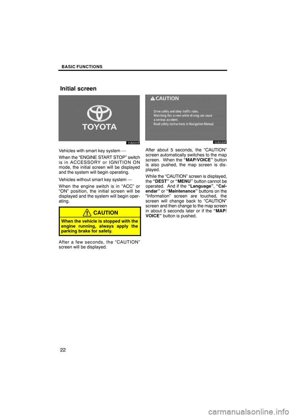 TOYOTA HIGHLANDER 2008 XU40 / 2.G Navigation Manual BASIC FUNCTIONS
22
Vehicles with smart key system —
When the “ENGINE START STOP” switch
is in ACCESSORY or IGNITION ON
mode, the initial screen will be displayed
and the system will begin operat