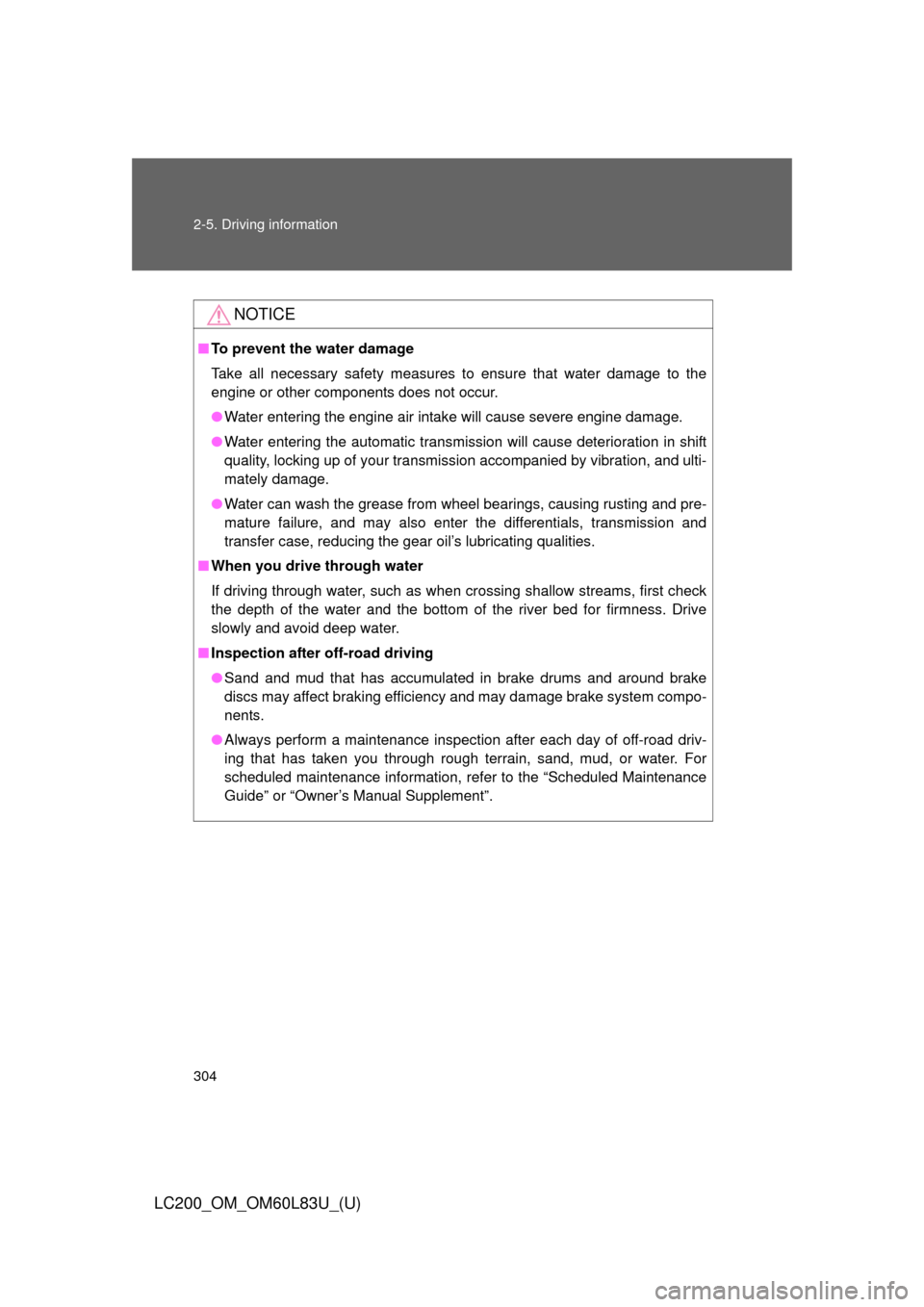 TOYOTA LAND CRUISER 2015 J200 Owners Manual 304 2-5. Driving information
LC200_OM_OM60L83U_(U)
NOTICE
■To prevent the water damage
Take all necessary safety measures to ensure that water damage to the
engine or other components does not occur