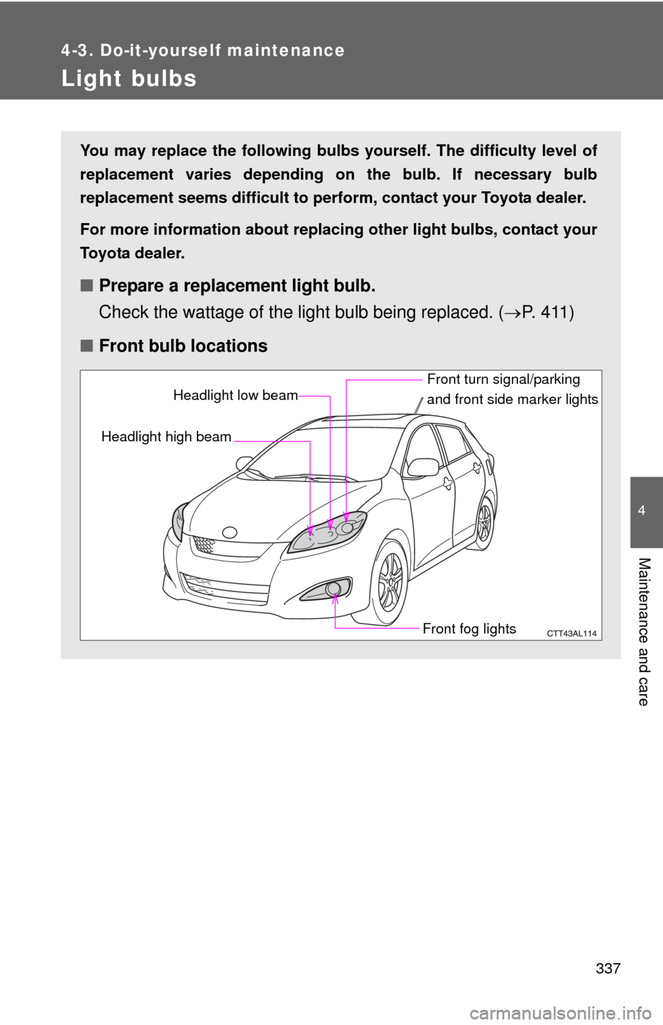 TOYOTA MATRIX 2010 E140 / 2.G Owners Manual 337
4-3. Do-it-yourself maintenance
4
Maintenance and care
Light bulbs
You may replace the following bulbs yourself. The difficulty level of
replacement varies depending on the bulb. If necessary bulb