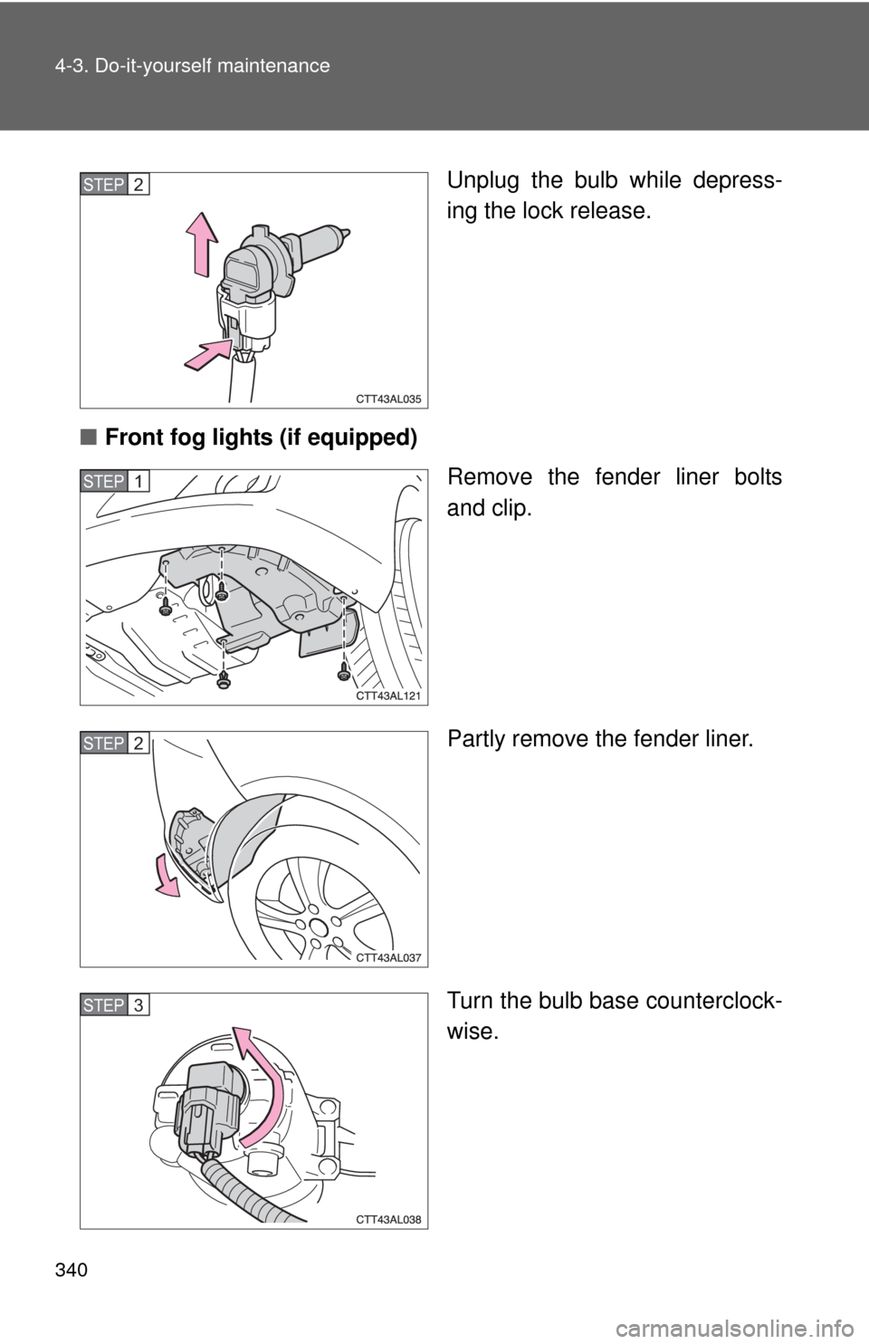 TOYOTA MATRIX 2010 E140 / 2.G Owners Manual 340 4-3. Do-it-yourself maintenance
Unplug the bulb while depress-
ing the lock release.
■Front fog lights (if equipped)
Remove the fender liner bolts
and clip.
Partly remove the fender liner.
Turn 