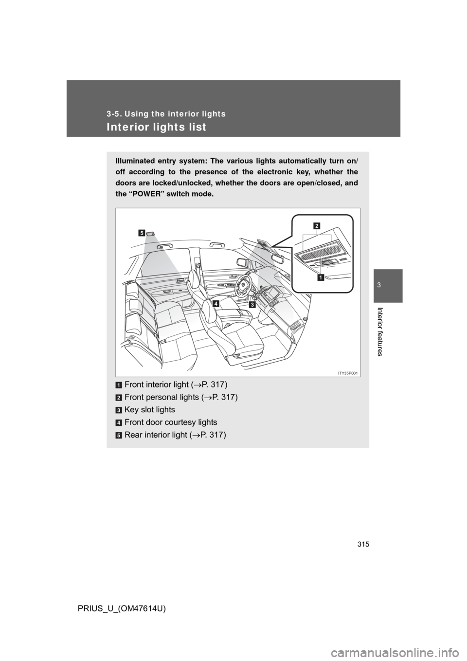 TOYOTA PRIUS 2009 2.G Owners Manual 315
3
Interior features
PRIUS_U_(OM47614U)
3-5. Using the interior lights
Interior lights list
Illuminated entry system: The various lights automatically turn on/
off according to the presence of the 