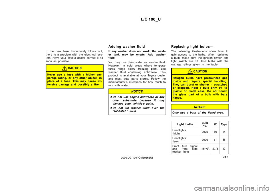 TOYOTA LAND CRUISER 2000  Owners Manual L/C 100_U247
2000 L/C 100 (OM60866U)
If the new fuse immediately blows out, 
there is a problem with the electrical sys-
tem. Have your Toyota dealer correct  it as 
soon as possible.
CAUTION
Never us