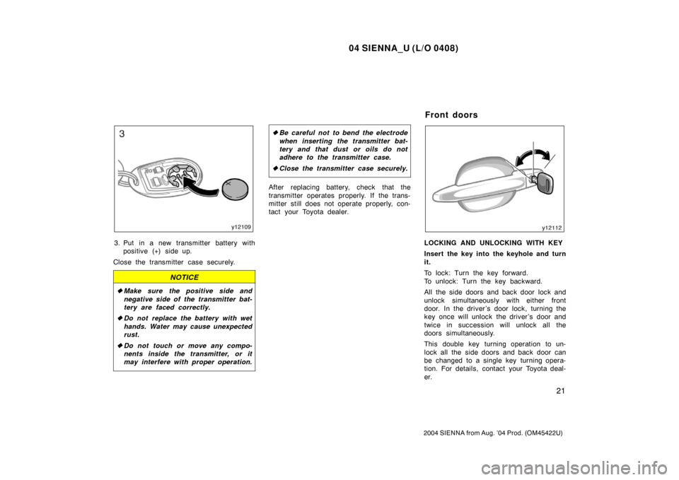 TOYOTA SIENNA 2004 XL20 / 2.G Owners Manual 04 SIENNA_U (L/O 0408)
21
2004 SIENNA from Aug. ’04 Prod. (OM45422U)
3. Put in a new transmitter battery withpositive (+) side up.
Close the transmitter case securely.
NOTICE
 Make sure the positiv