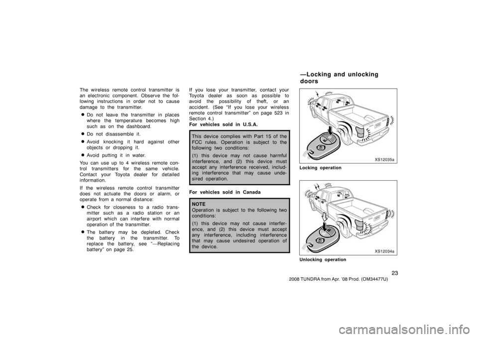TOYOTA TUNDRA 2008 2.G Owners Manual 23
2008 TUNDRA from Apr. ’08 Prod. (OM 34477U)
The wireless remote control transmitter is
an electronic component. Observe the fol-
lowing instructions in order not to cause
damage to the transmitte
