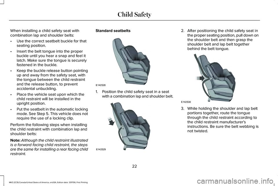 LINCOLN MKZ 2018  Owners Manual When installing a child safety seat withcombination lap and shoulder belts:
•Use the correct seatbelt buckle for thatseating position.
•Insert the belt tongue into the properbuckle until you hear 