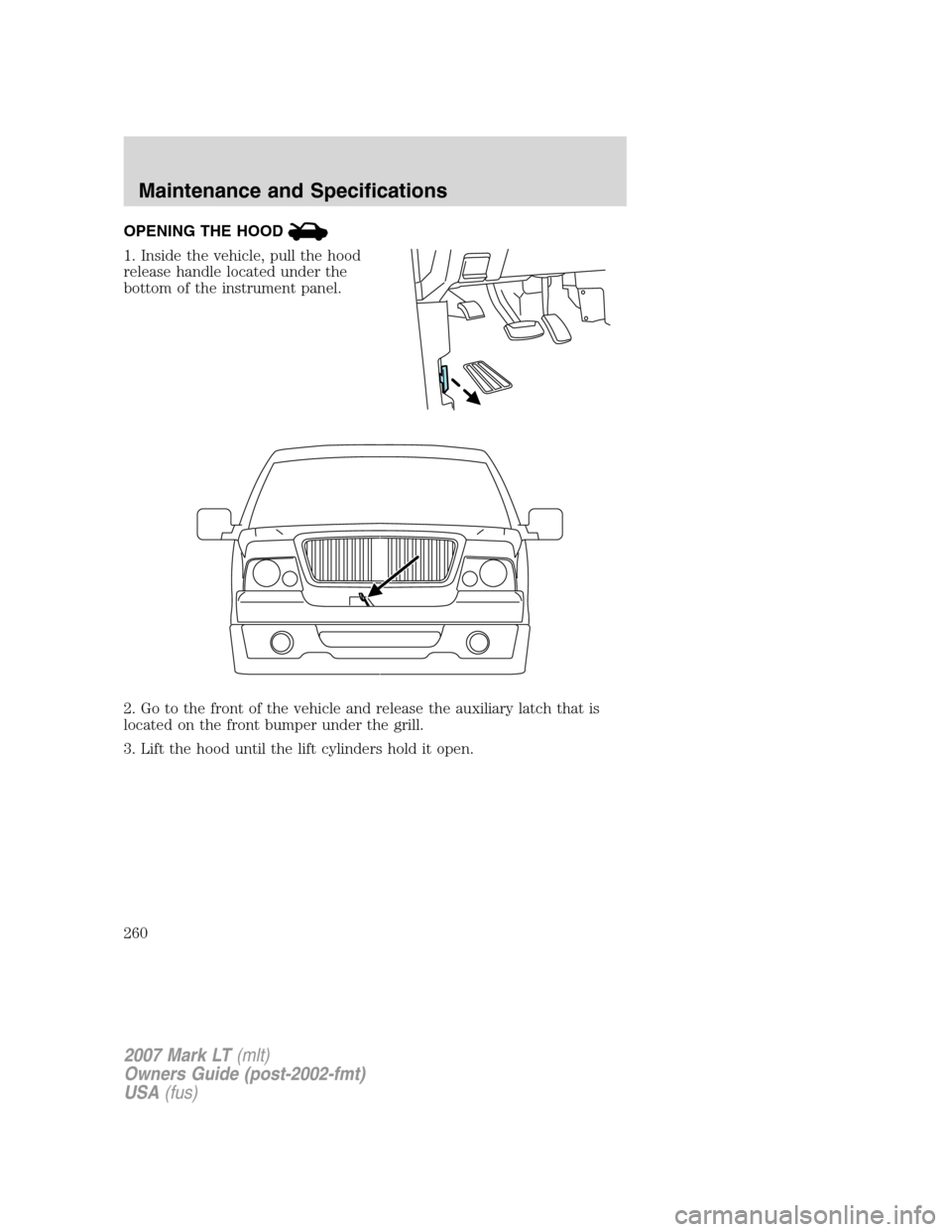 LINCOLN MARK LT 2007  Owners Manual OPENING THE HOOD
1. Inside the vehicle, pull the hood
release handle located under the
bottom of the instrument panel.
2. Go to the front of the vehicle and release the auxiliary latch that is
located