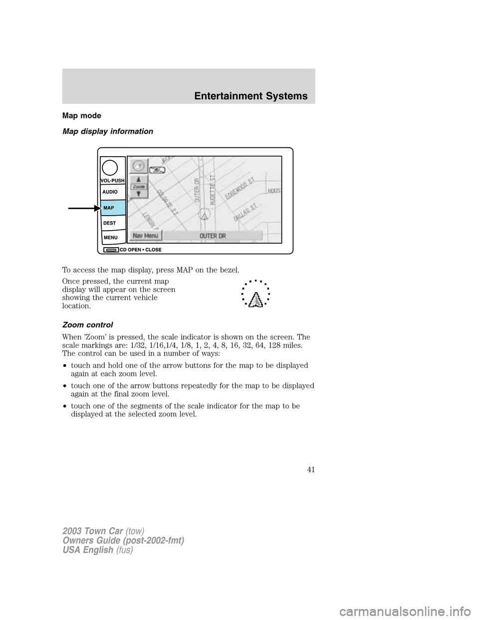 LINCOLN TOWN CAR 2003  Owners Manual Map mode
Map display information
To access the map display, press MAP on the bezel.
Once pressed, the current map
display will appear on the screen
showing the current vehicle
location.
Zoom control
W