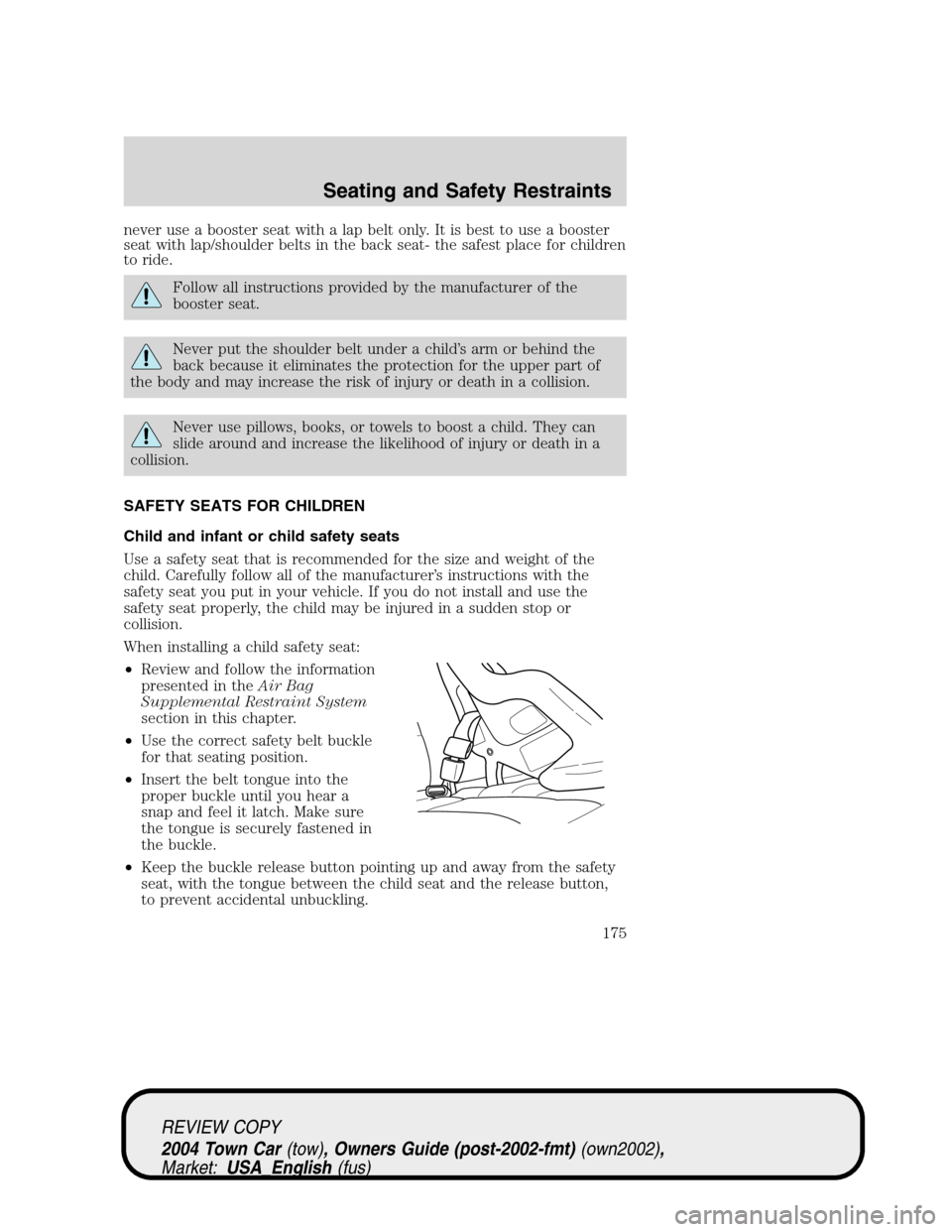 LINCOLN TOWN CAR 2004  Owners Manual never use a booster seat with a lap belt only. It is best to use a booster
seat with lap/shoulder belts in the back seat- the safest place for children
to ride.
Follow all instructions provided by the