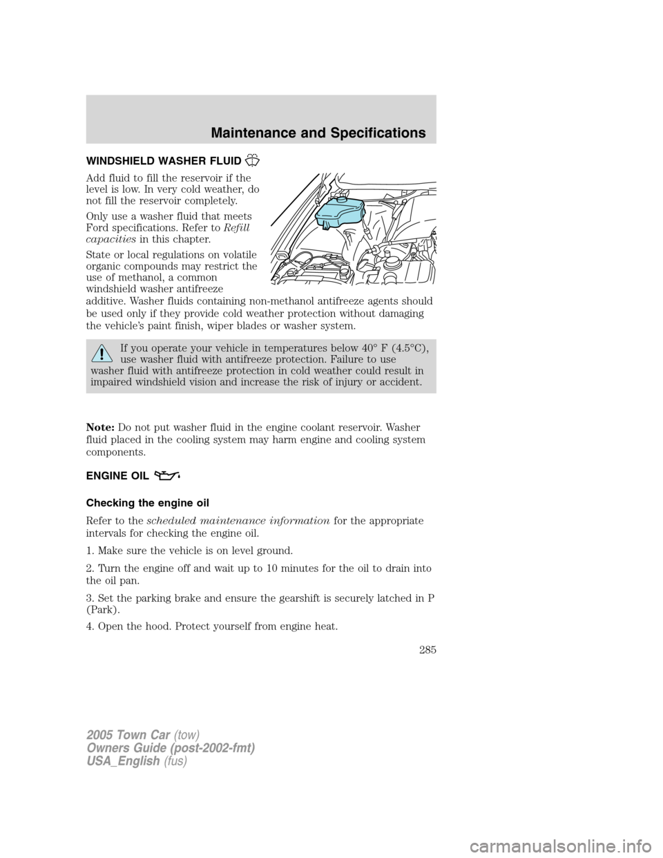 LINCOLN TOWN CAR 2005  Owners Manual WINDSHIELD WASHER FLUID
Add fluid to fill the reservoir if the
level is low. In very cold weather, do
not fill the reservoir completely.
Only use a washer fluid that meets
Ford specifications. Refer t