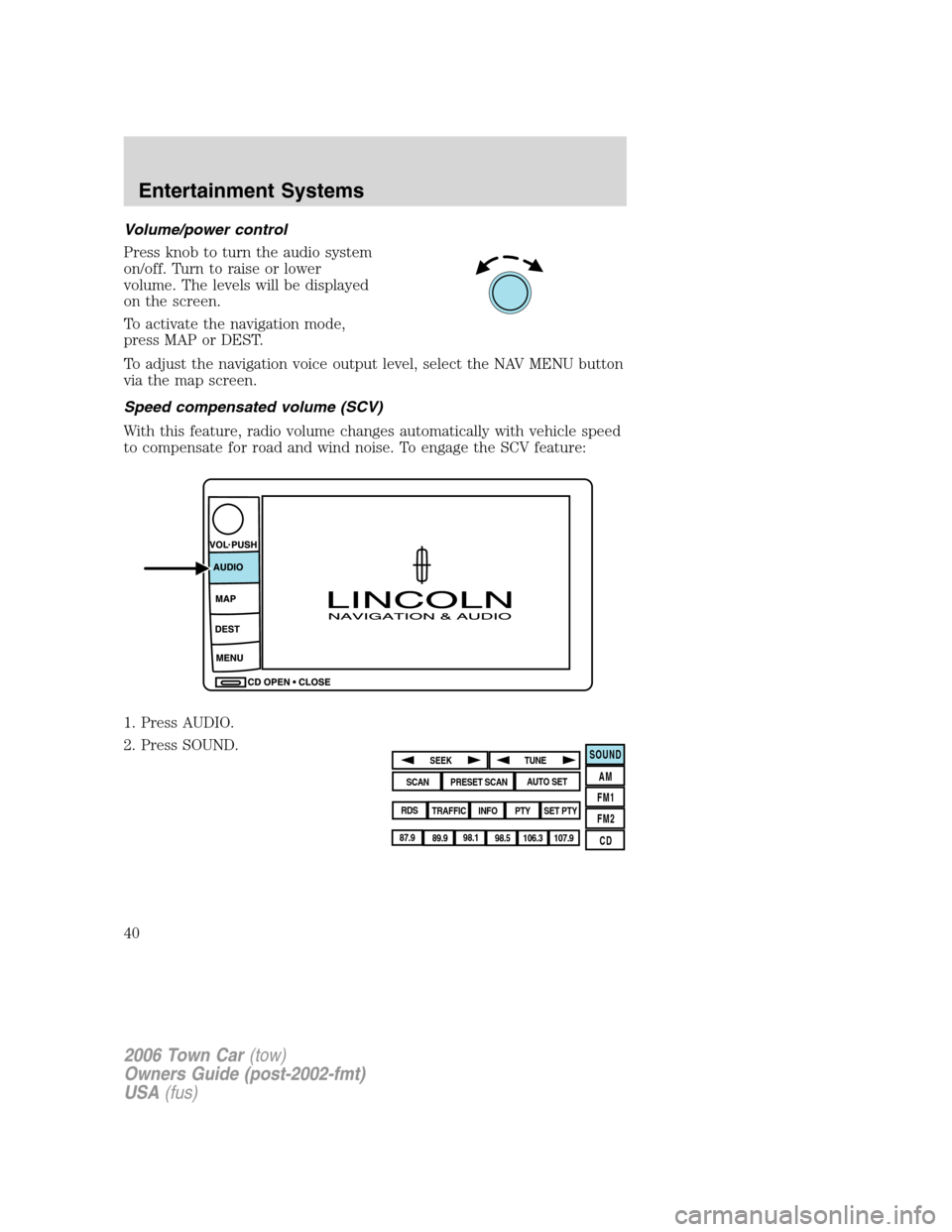 LINCOLN TOWN CAR 2006  Owners Manual Volume/power control
Press knob to turn the audio system
on/off. Turn to raise or lower
volume. The levels will be displayed
on the screen.
To activate the navigation mode,
press MAP or DEST.
To adjus