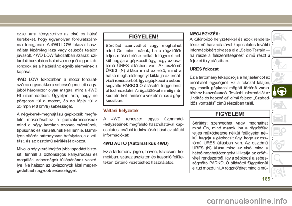 JEEP GRAND CHEROKEE 2018  Kezelési és karbantartási útmutató (in Hungarian) ezzel arra kényszerítve az első és hátsó
kerekeket, hogy ugyanolyan fordulatszám-
mal forogjanak. A 4WD LOW fokozat hasz-
nálata kizárólag laza vagy csúszós talajon
javasolt. 4WD LOW fokoz