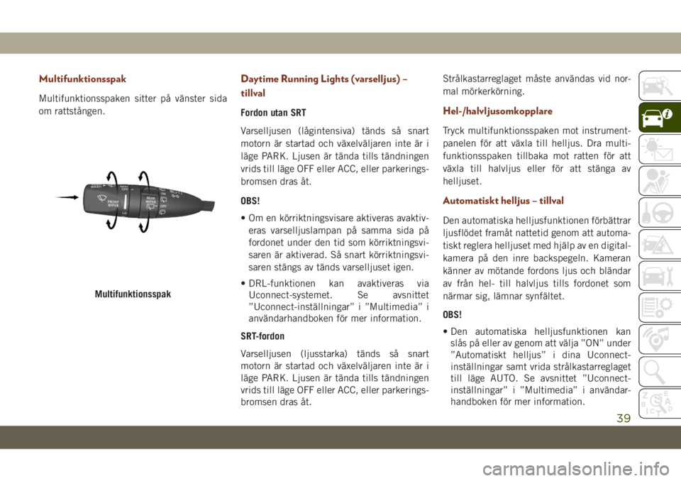 JEEP GRAND CHEROKEE 2019  Drift- och underhållshandbok (in Swedish) Multifunktionsspak
Multifunktionsspaken sitter på vänster sida
om rattstången.
Daytime Running Lights (varselljus) –
tillval
Fordon utan SRT
Varselljusen (lågintensiva) tänds så snart
motorn �