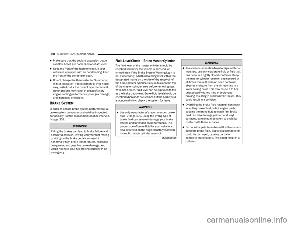 JEEP GRAND CHEROKEE 2023  Owners Manual 
350SERVICING AND MAINTENANCE  
(Continued)
Make sure that the coolant expansion bottle 
overflow hoses are not kinked or obstructed.
Keep the front of the radiator clean. If your 
vehicle is eq