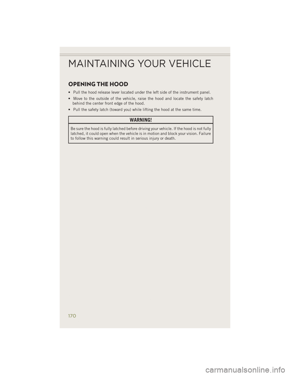 JEEP CHEROKEE 2014 KL / 5.G User Guide OPENING THE HOOD
• Pull the hood release lever located under the left side of the instrument panel.
• Move to the outside of the vehicle, raise the hood and locate the safety latchbehind the cente