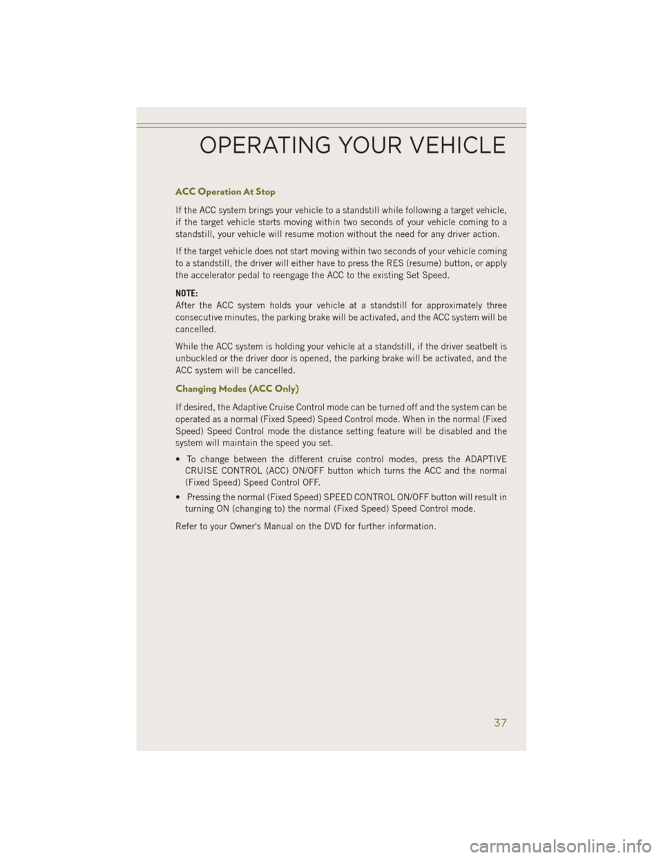 JEEP CHEROKEE 2014 KL / 5.G Owners Guide ACC Operation At Stop
If the ACC system brings your vehicle to a standstill while following a target vehicle,
if the target vehicle starts moving within two seconds of your vehicle coming to a
standst