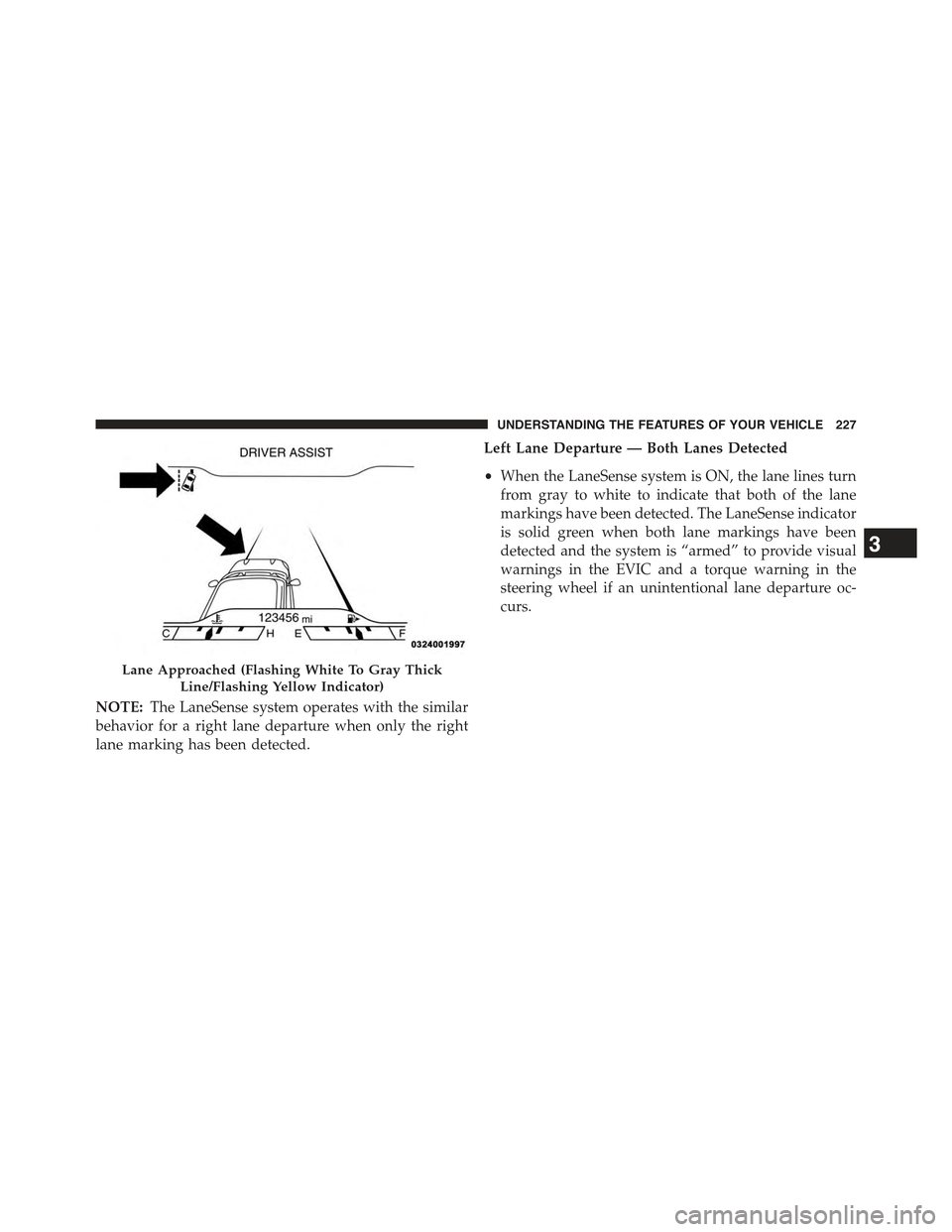 JEEP CHEROKEE 2015 KL / 5.G Owners Manual NOTE:The LaneSense system operates with the similar
behavior for a right lane departure when only the right
lane marking has been detected.
Left Lane Departure — Both Lanes Detected
•When the Lane