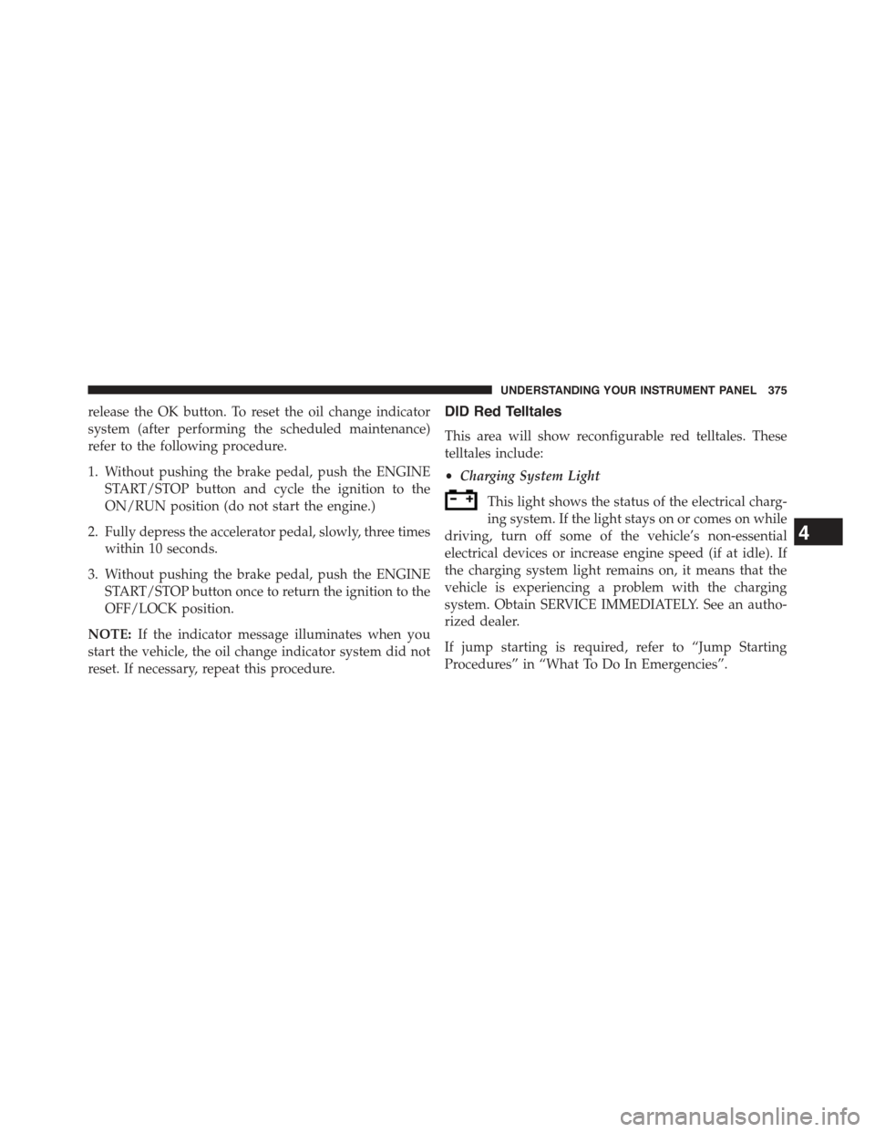 JEEP CHEROKEE 2015 KL / 5.G Owners Manual release the OK button. To reset the oil change indicator
system (after performing the scheduled maintenance)
refer to the following procedure.
1. Without pushing the brake pedal, push the ENGINE
START