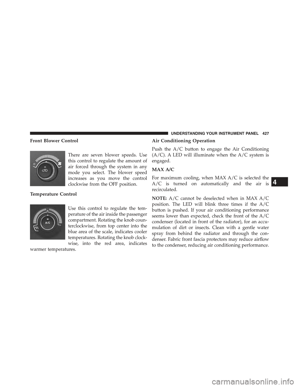 JEEP CHEROKEE 2015 KL / 5.G Owners Manual Front Blower Control
There are seven blower speeds. Use
this control to regulate the amount of
air forced through the system in any
mode you select. The blower speed
increases as you move the control
