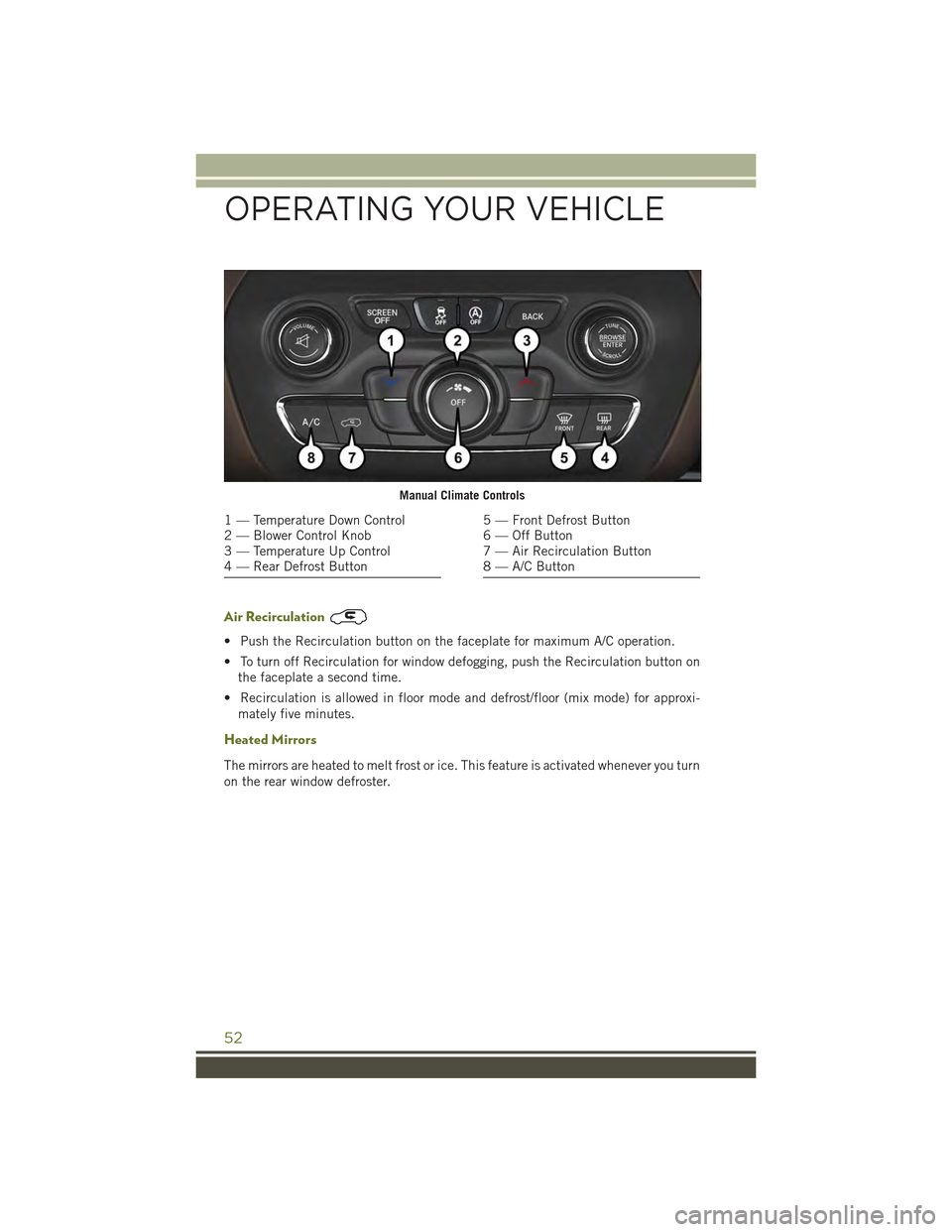 JEEP CHEROKEE 2015 KL / 5.G User Guide Air Recirculation
• Push the Recirculation button on the faceplate for maximum A/C operation.
• To turn off Recirculation for window defogging, push the Recirculation button on
the faceplate a sec